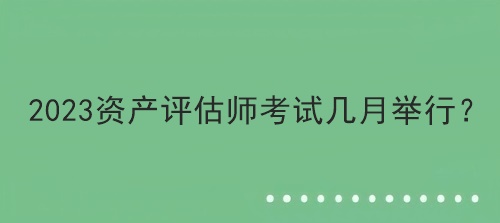 2023資產(chǎn)評估師考試幾月舉行？