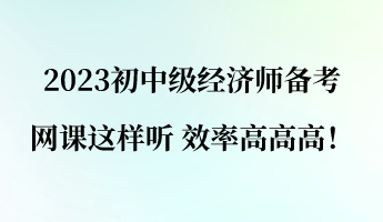 2023初中級經(jīng)濟師備考 網(wǎng)課這樣聽 效率高高高！