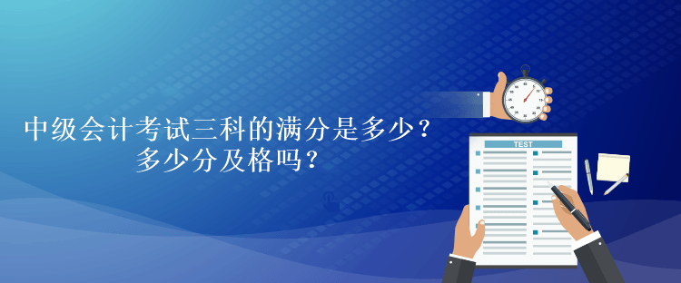 中級會計考試三科的滿分是多少？多少分及格嗎？