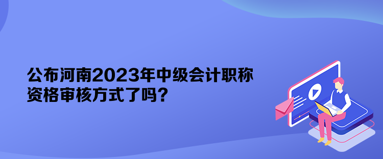 公布河南2023年中級會計職稱資格審核方式了嗎？