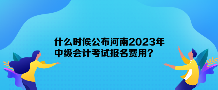 什么時候公布河南2023年中級會計(jì)考試報名費(fèi)用？