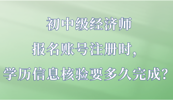 初中級(jí)經(jīng)濟(jì)師報(bào)名賬號(hào)注冊(cè)時(shí)，學(xué)歷信息核驗(yàn)要多久完成？