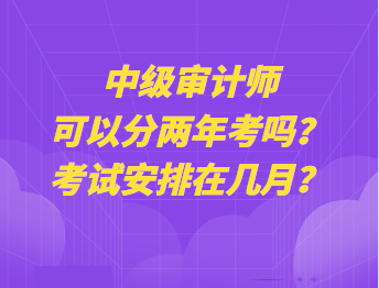 中級審計師可以分兩年考嗎？考試安排在幾月？