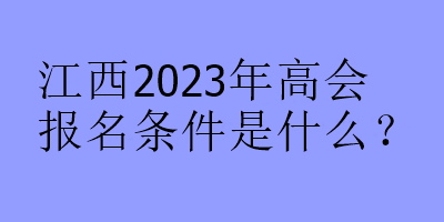 江西2023年高會報(bào)名條件是什么？