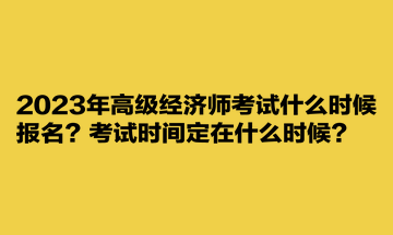 2023年高級經(jīng)濟師考試什么時候報名？考試時間定在什么時候？