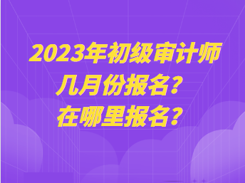 2023年初級(jí)審計(jì)師幾月份報(bào)名？在哪里報(bào)名？