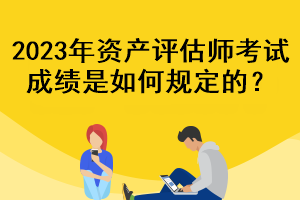 2023年資產(chǎn)評估師考試成績是如何規(guī)定的？