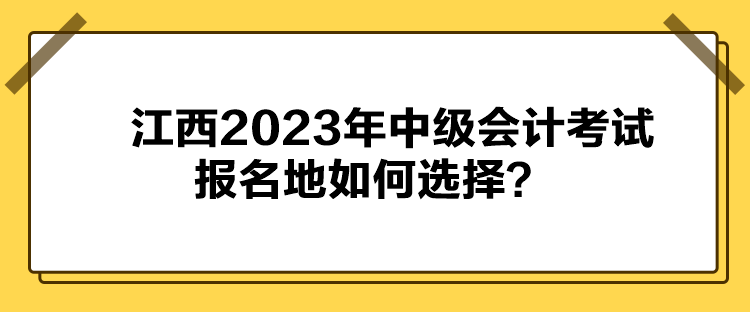 江西2023年中級會計(jì)考試報(bào)名地如何選擇？