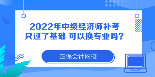 2022年中級經(jīng)濟(jì)師補(bǔ)考只過了基礎(chǔ) 可以換專業(yè)嗎？