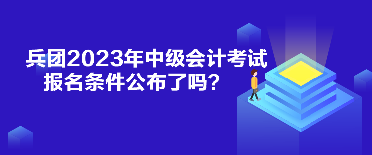 兵團2023年中級會計考試報名條件公布了嗎？