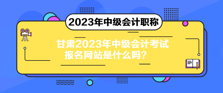 甘肅2023年中級會計考試報名網(wǎng)站是什么嗎？