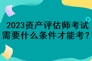 2023資產(chǎn)評估師考試需要什么條件才能考？