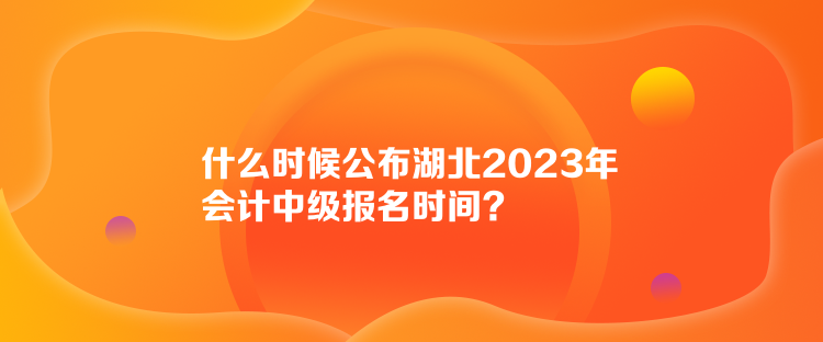 什么時(shí)候公布湖北2023年會(huì)計(jì)中級(jí)報(bào)名時(shí)間？