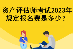 資產(chǎn)評估師考試2023年規(guī)定報(bào)名費(fèi)是多少？