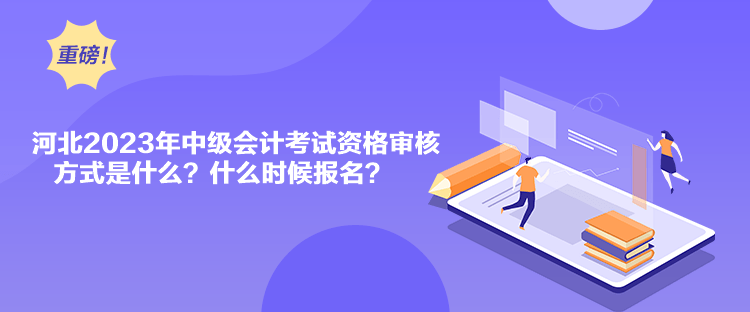 河北2023年中級(jí)會(huì)計(jì)考試資格審核方式是什么？什么時(shí)候報(bào)名？