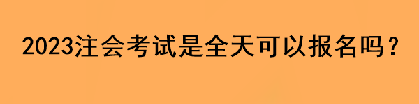 2023注會考試是全天可以報名嗎？