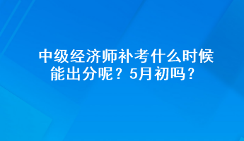 中級(jí)經(jīng)濟(jì)師補(bǔ)考什么時(shí)候能出分呢？5月初嗎？