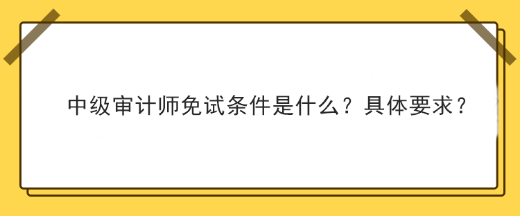 中級審計師免試條件是什么？具體要求？