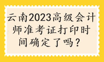 云南2023高級會計師準(zhǔn)考證打印時間確定了嗎？