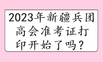 2023年新疆兵團高會準考證打印開始了嗎？