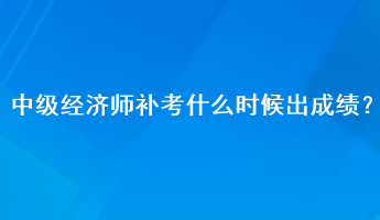 中級(jí)經(jīng)濟(jì)師補(bǔ)考什么時(shí)候出成績(jī)？