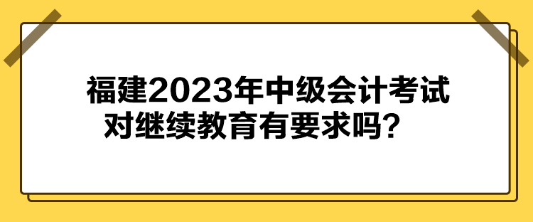 福建2023年中級會計(jì)考試對繼續(xù)教育有要求嗎？