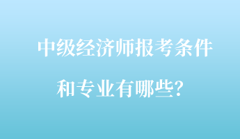 中級(jí)經(jīng)濟(jì)師報(bào)考條件和專業(yè)有哪些？