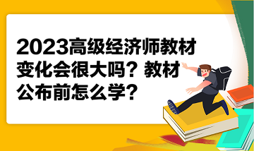 2023高級經(jīng)濟師教材變化會很大嗎？教材公布前怎么學？