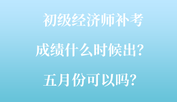 初級經(jīng)濟師補考成績什么時候出？五月份可以嗎？