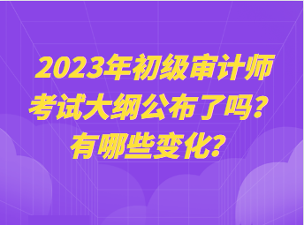 2023年初級(jí)審計(jì)師考試大綱公布了嗎？有哪些變化？