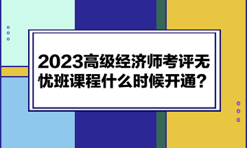 2023高級(jí)經(jīng)濟(jì)師考評(píng)無(wú)憂班課程什么時(shí)候開通