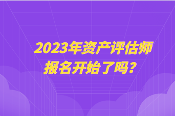 2023年資產(chǎn)評(píng)估師報(bào)名開(kāi)始了嗎？