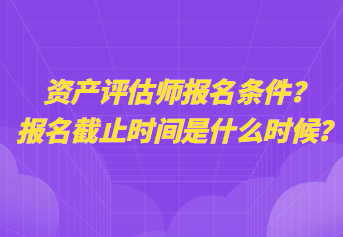 資產(chǎn)評估師報名條件？報名截止時間是什么時候？