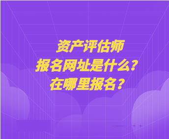 資產(chǎn)評估師報名網(wǎng)址是什么？在哪里報名？