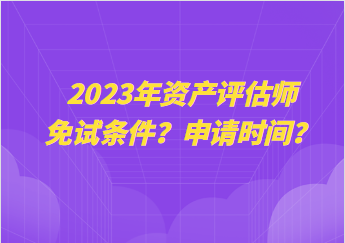 2023年資產(chǎn)評估師免試條件？申請時間？