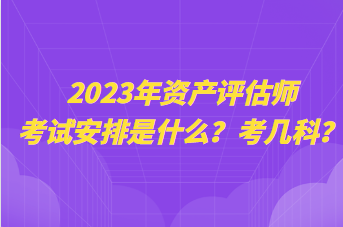 2023年資產(chǎn)評估師考試安排是什么？考幾科？