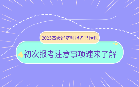 2023高級(jí)經(jīng)濟(jì)師報(bào)名已推遲！初次報(bào)考注意事項(xiàng)速來(lái)了解！