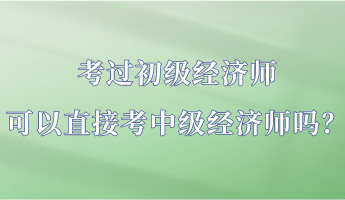 考過初級(jí)經(jīng)濟(jì)師 可以直接考中級(jí)經(jīng)濟(jì)師嗎？