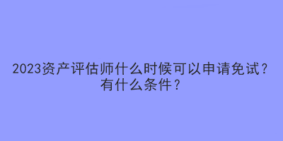 2023資產(chǎn)評估師什么時候可以申請免試？有什么條件？