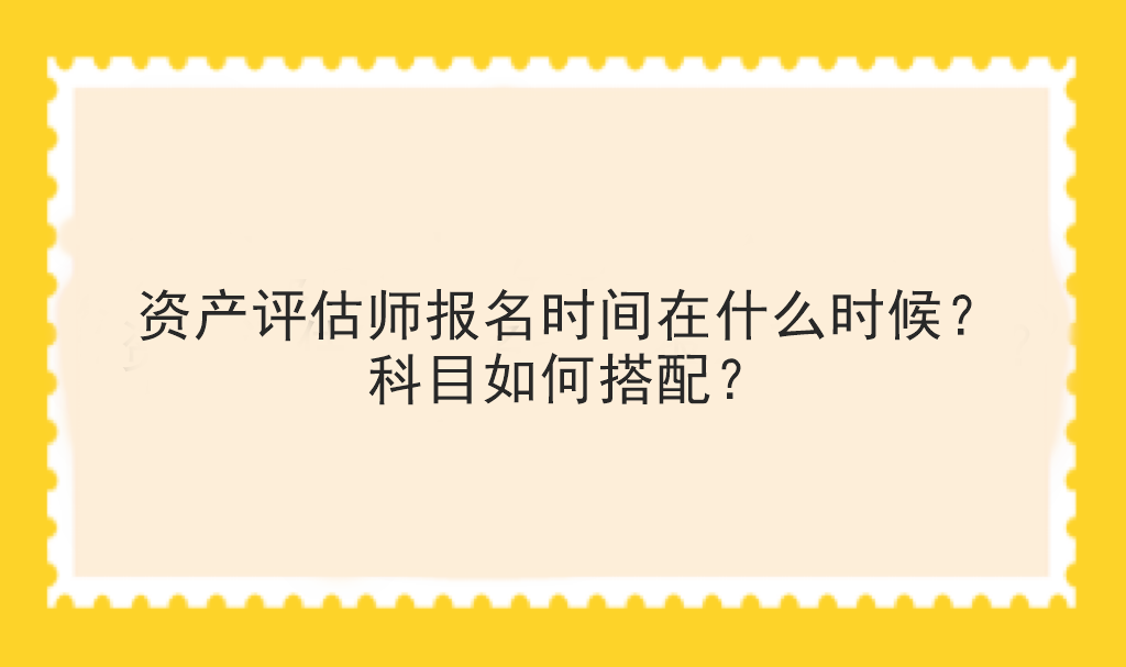 資產(chǎn)評(píng)估師報(bào)名時(shí)間在什么時(shí)候？科目如何搭配？