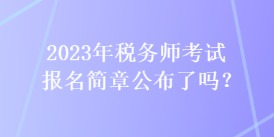 2023年稅務(wù)師考試報名簡章公布了嗎？