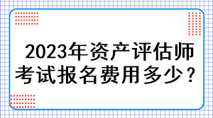 2023年資產(chǎn)評估師考試報名費用多少？