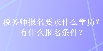 稅務(wù)師報(bào)名要求什么學(xué)歷？有什么報(bào)名條件？