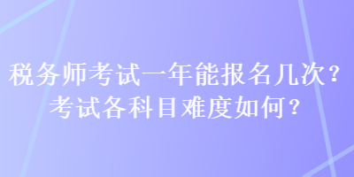 稅務(wù)師考試一年能報(bào)名幾次？考試各科目難度如何？