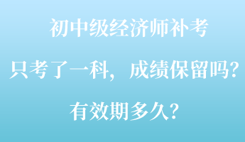 初中級(jí)經(jīng)濟(jì)師補(bǔ)考只考了一科，成績(jī)保留嗎？有效期多久？