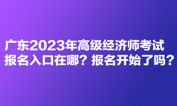 廣東2023年高級經(jīng)濟師考試報名入口在哪？報名開始了嗎？