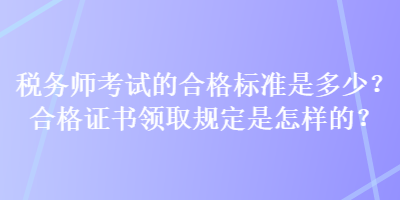 稅務(wù)師考試的合格標(biāo)準(zhǔn)是多少？合格證書領(lǐng)取規(guī)定是怎樣的？