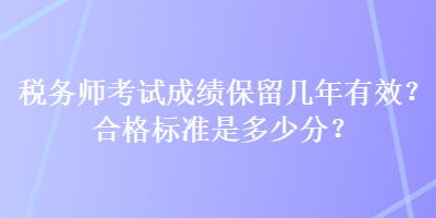 稅務(wù)師考試成績(jī)保留幾年有效？合格標(biāo)準(zhǔn)是多少分？