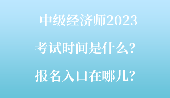 中級(jí)經(jīng)濟(jì)師2023考試時(shí)間是什么？報(bào)名入口在哪兒？