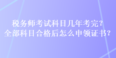 稅務師考試科目幾年考完？全部科目合格后怎么申領證書？